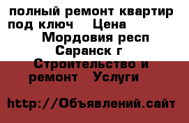 полный ремонт квартир под ключ  › Цена ­ 3000-4000 - Мордовия респ., Саранск г. Строительство и ремонт » Услуги   